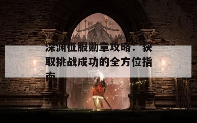 深渊征服勋章攻略：获取挑战成功的全方位指南