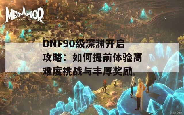 DNF90级深渊开启攻略：如何提前体验高难度挑战与丰厚奖励