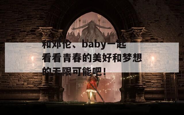 和邓伦、baby一起看看青春的美好和梦想的无限可能吧！