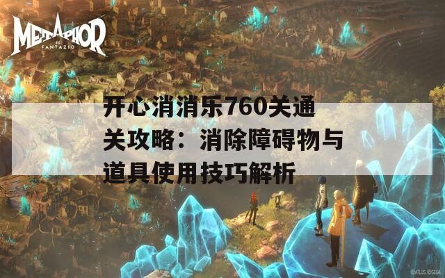 开心消消乐760关通关攻略：消除障碍物与道具使用技巧解析