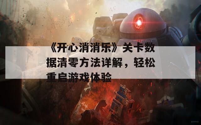 《开心消消乐》关卡数据清零方法详解，轻松重启游戏体验