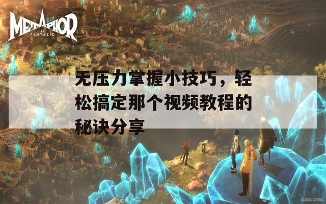 无压力掌握小技巧，轻松搞定那个视频教程的秘诀分享