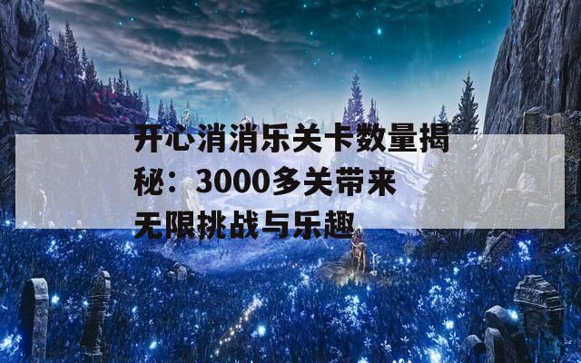 开心消消乐关卡数量揭秘：3000多关带来无限挑战与乐趣