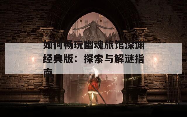 如何畅玩幽魂旅馆深渊经典版：探索与解谜指南