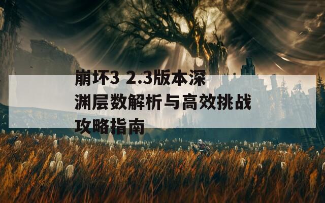 崩坏3 2.3版本深渊层数解析与高效挑战攻略指南