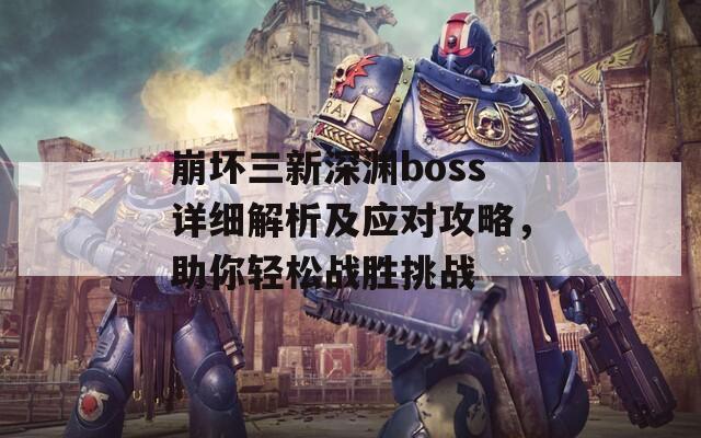 崩坏三新深渊boss详细解析及应对攻略，助你轻松战胜挑战