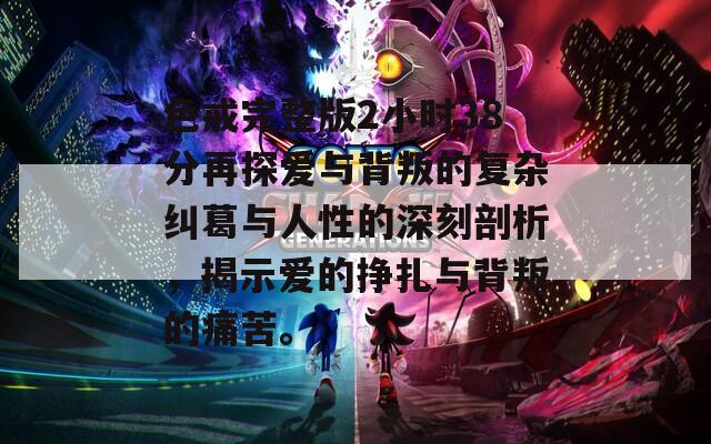 色戒完整版2小时38分再探爱与背叛的复杂纠葛与人性的深刻剖析，揭示爱的挣扎与背叛的痛苦。