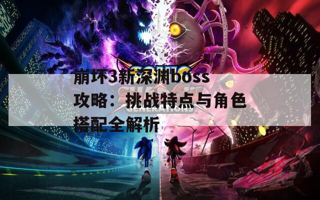 崩坏3新深渊boss攻略：挑战特点与角色搭配全解析