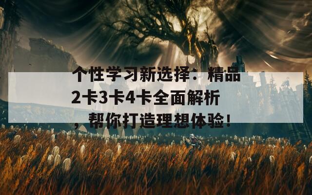 个性学习新选择：精品2卡3卡4卡全面解析，帮你打造理想体验！