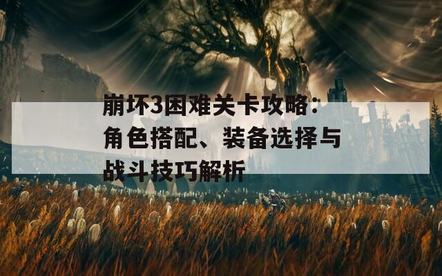 崩坏3困难关卡攻略：角色搭配、装备选择与战斗技巧解析