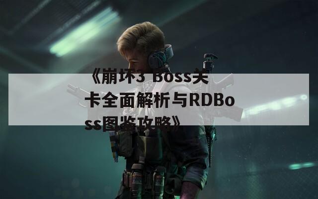 《崩坏3 Boss关卡全面解析与RDBoss图鉴攻略》