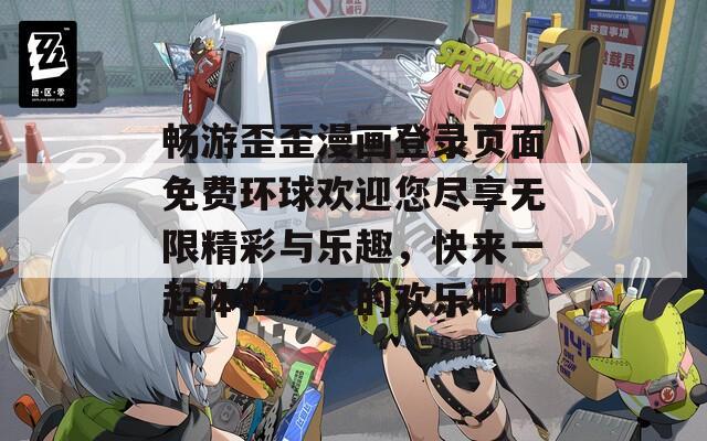 畅游歪歪漫画登录页面免费环球欢迎您尽享无限精彩与乐趣，快来一起体验无尽的欢乐吧！