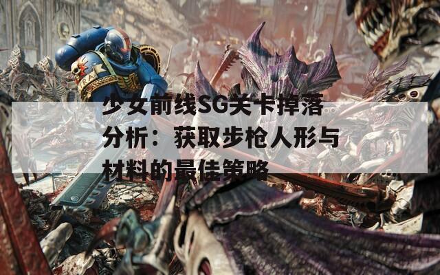 少女前线SG关卡掉落分析：获取步枪人形与材料的最佳策略