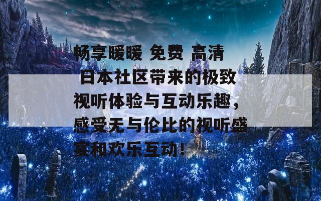 畅享暖暖 免费 高清 日本社区带来的极致视听体验与互动乐趣，感受无与伦比的视听盛宴和欢乐互动！