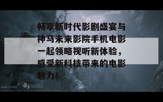 畅享新时代影剧盛宴与神马未来影院手机电影一起领略视听新体验，感受新科技带来的电影魅力！