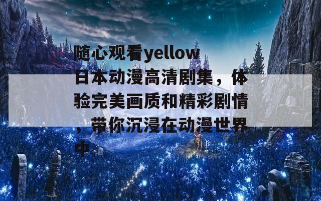 随心观看yellow日本动漫高清剧集，体验完美画质和精彩剧情，带你沉浸在动漫世界中