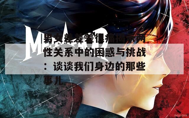 男女差差差很痛揭示两性关系中的困惑与挑战：谈谈我们身边的那些事儿