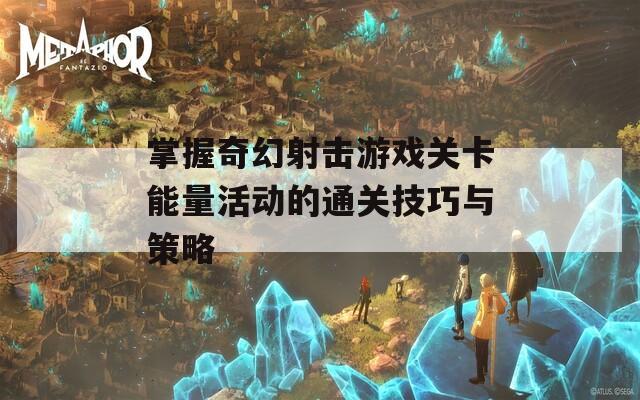 掌握奇幻射击游戏关卡能量活动的通关技巧与策略