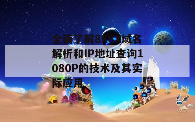 全面了解8X8X域名解析和IP地址查询1080P的技术及其实际应用