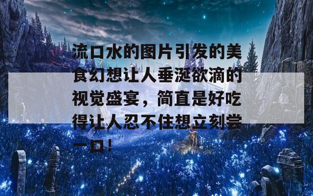 流口水的图片引发的美食幻想让人垂涎欲滴的视觉盛宴，简直是好吃得让人忍不住想立刻尝一口！