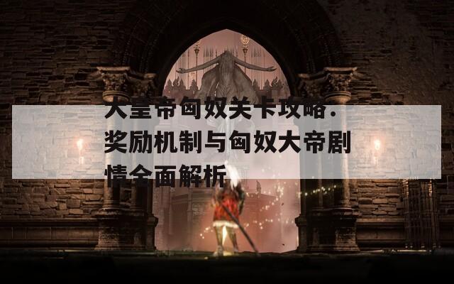 大皇帝匈奴关卡攻略：奖励机制与匈奴大帝剧情全面解析