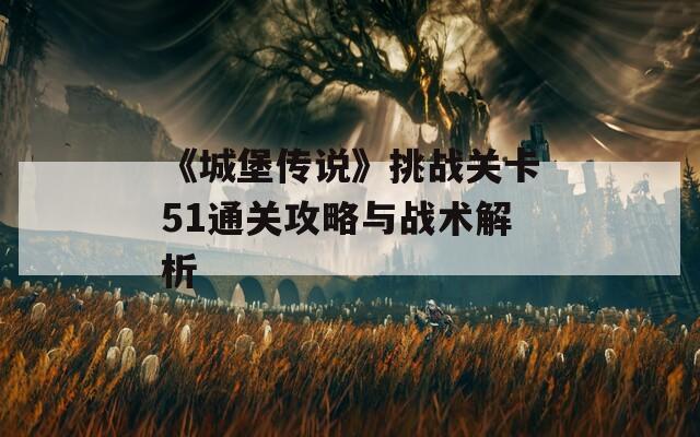 《城堡传说》挑战关卡51通关攻略与战术解析