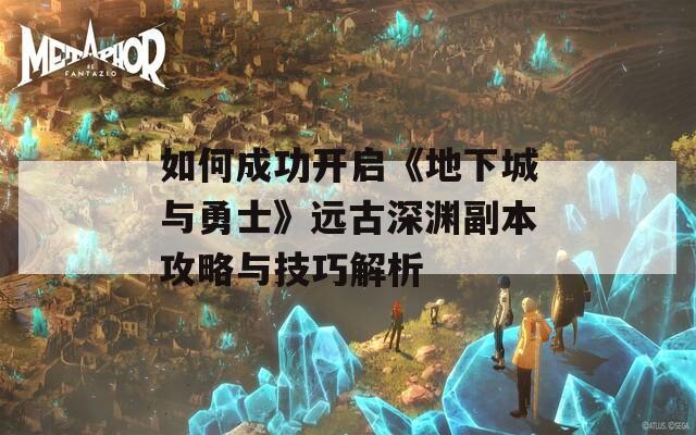 如何成功开启《地下城与勇士》远古深渊副本攻略与技巧解析