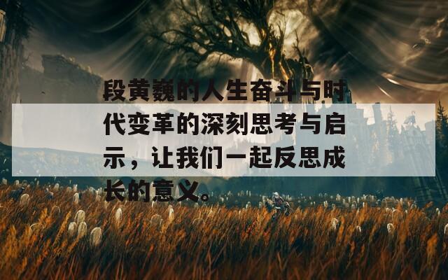 段黄巍的人生奋斗与时代变革的深刻思考与启示，让我们一起反思成长的意义。