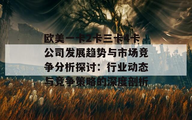 欧美一卡2卡三卡4卡公司发展趋势与市场竞争分析探讨：行业动态与竞争策略的深度剖析