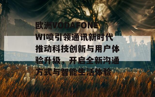 欧洲VODAFONEWI喷引领通讯新时代推动科技创新与用户体验升级，开启全新沟通方式与智能生活体验