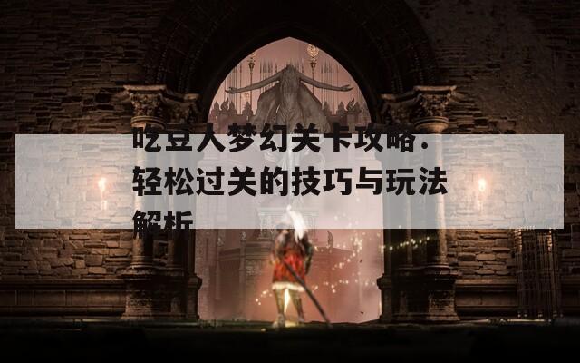 吃豆人梦幻关卡攻略：轻松过关的技巧与玩法解析