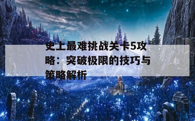 史上最难挑战关卡5攻略：突破极限的技巧与策略解析