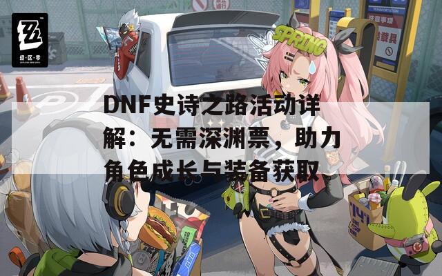 DNF史诗之路活动详解：无需深渊票，助力角色成长与装备获取