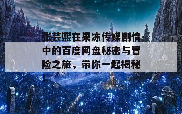 张芸熙在果冻传媒剧情中的百度网盘秘密与冒险之旅，带你一起揭秘！