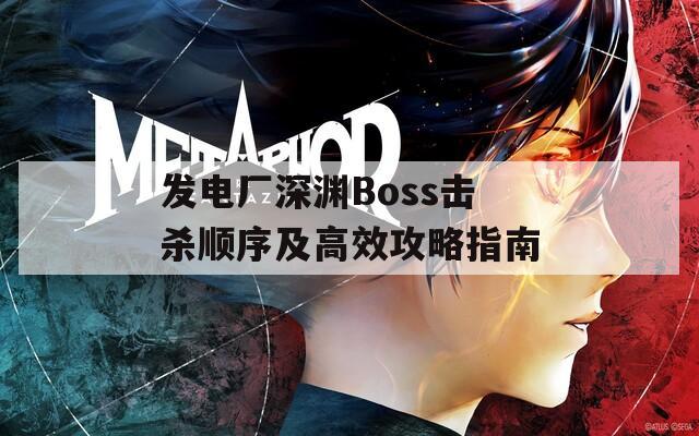 发电厂深渊Boss击杀顺序及高效攻略指南