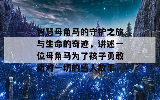 智慧母角马的守护之旅与生命的奇迹，讲述一位母角马为了孩子勇敢面对一切的感人故事