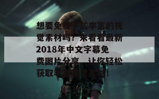 想要免费下载丰富的视觉素材吗？来看看最新2018年中文字幕免费图片分享，让你轻松获取丰富视觉素材！