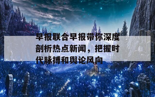 早报联合早报带你深度剖析热点新闻，把握时代脉搏和舆论风向