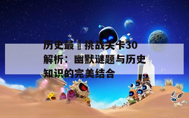 历史最囧挑战关卡30解析：幽默谜题与历史知识的完美结合