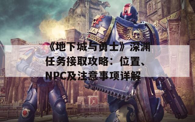 《地下城与勇士》深渊任务接取攻略：位置、NPC及注意事项详解