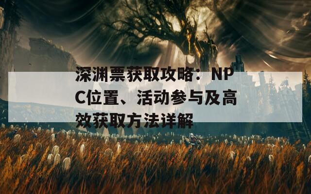 深渊票获取攻略：NPC位置、活动参与及高效获取方法详解