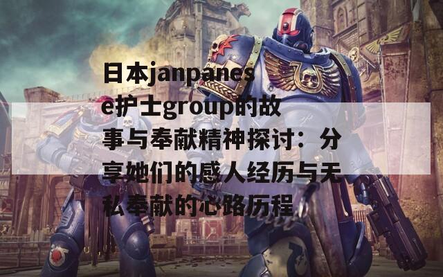 日本janpanese护士group的故事与奉献精神探讨：分享她们的感人经历与无私奉献的心路历程