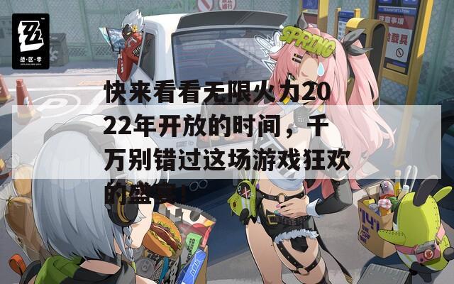 快来看看无限火力2022年开放的时间，千万别错过这场游戏狂欢的盛宴！