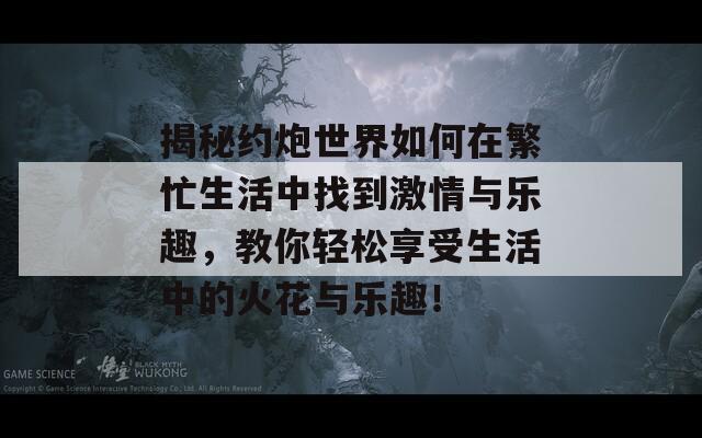 揭秘约炮世界如何在繁忙生活中找到激情与乐趣，教你轻松享受生活中的火花与乐趣！