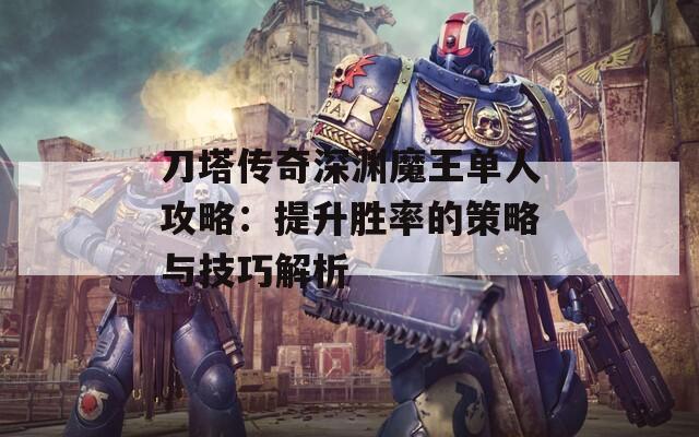 刀塔传奇深渊魔王单人攻略：提升胜率的策略与技巧解析