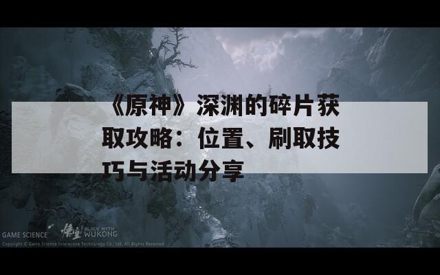 《原神》深渊的碎片获取攻略：位置、刷取技巧与活动分享