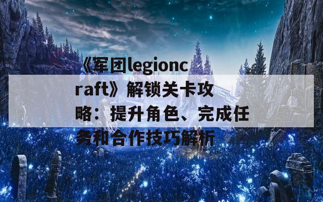 《军团legioncraft》解锁关卡攻略：提升角色、完成任务和合作技巧解析