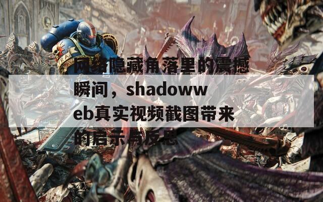 网络隐藏角落里的震撼瞬间，shadowweb真实视频截图带来的启示与反思