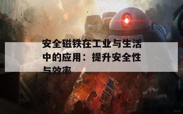 安全磁铁在工业与生活中的应用：提升安全性与效率