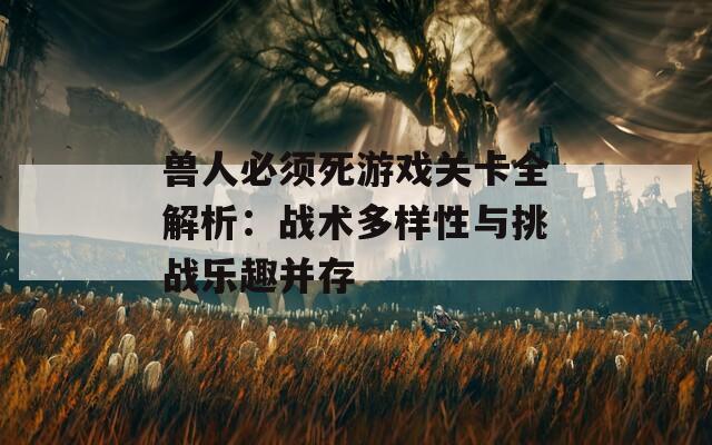 兽人必须死游戏关卡全解析：战术多样性与挑战乐趣并存